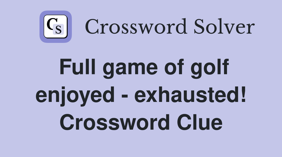 Full game of golf enjoyed - exhausted! Crossword Clue