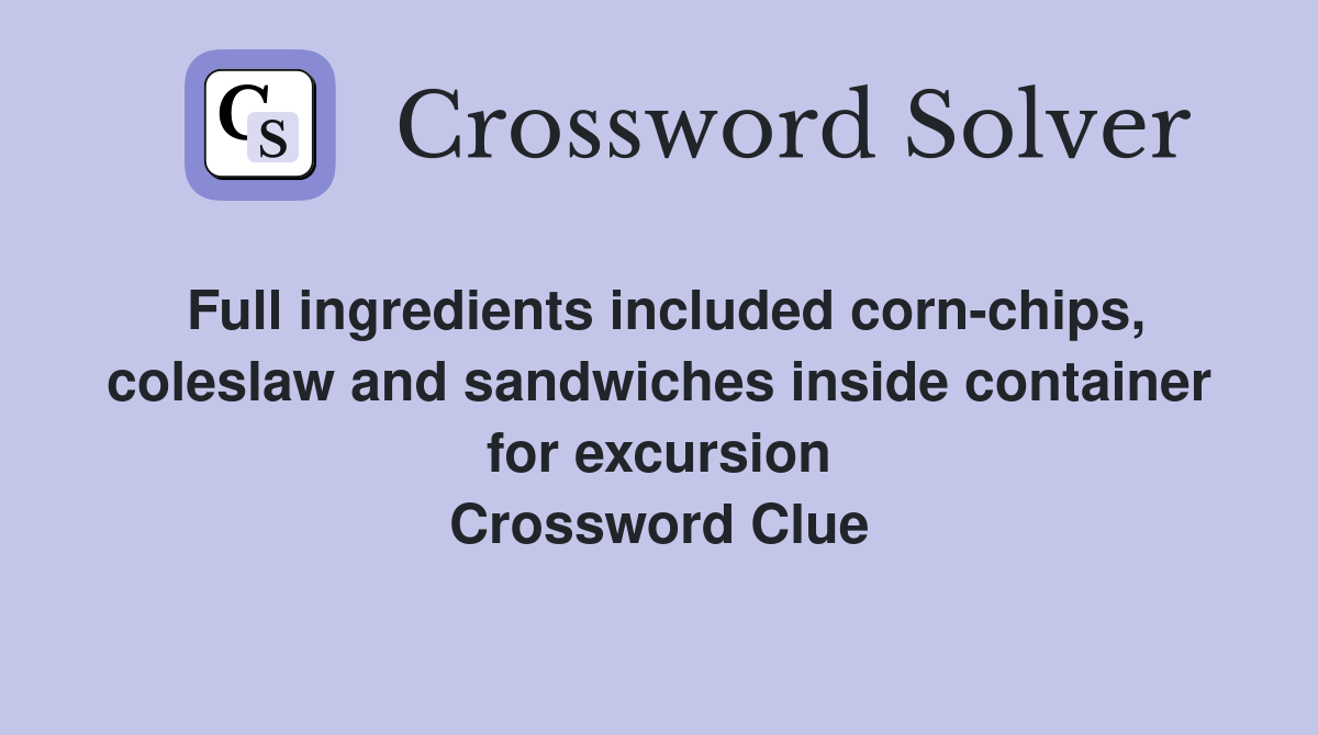 Full ingredients included corn-chips, coleslaw and sandwiches inside container for excursion Crossword Clue