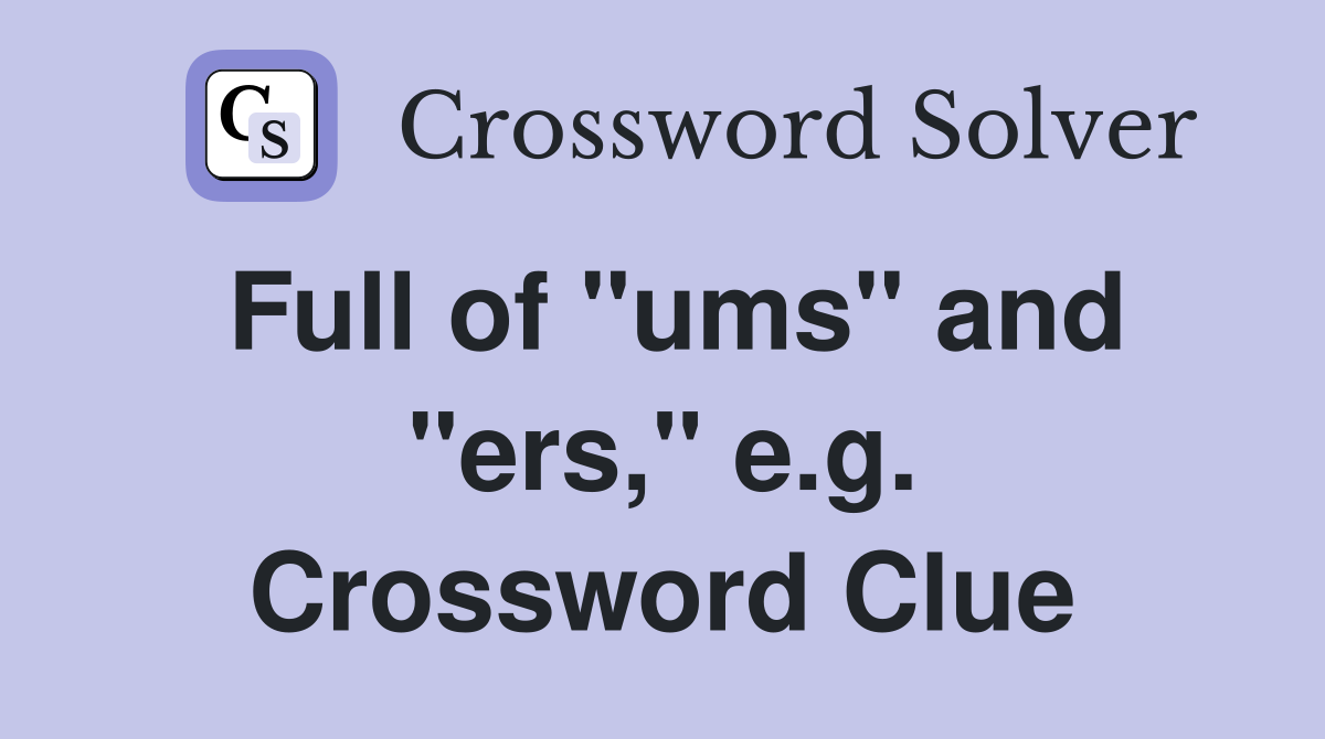 Full of "ums" and "ers," e.g. Crossword Clue