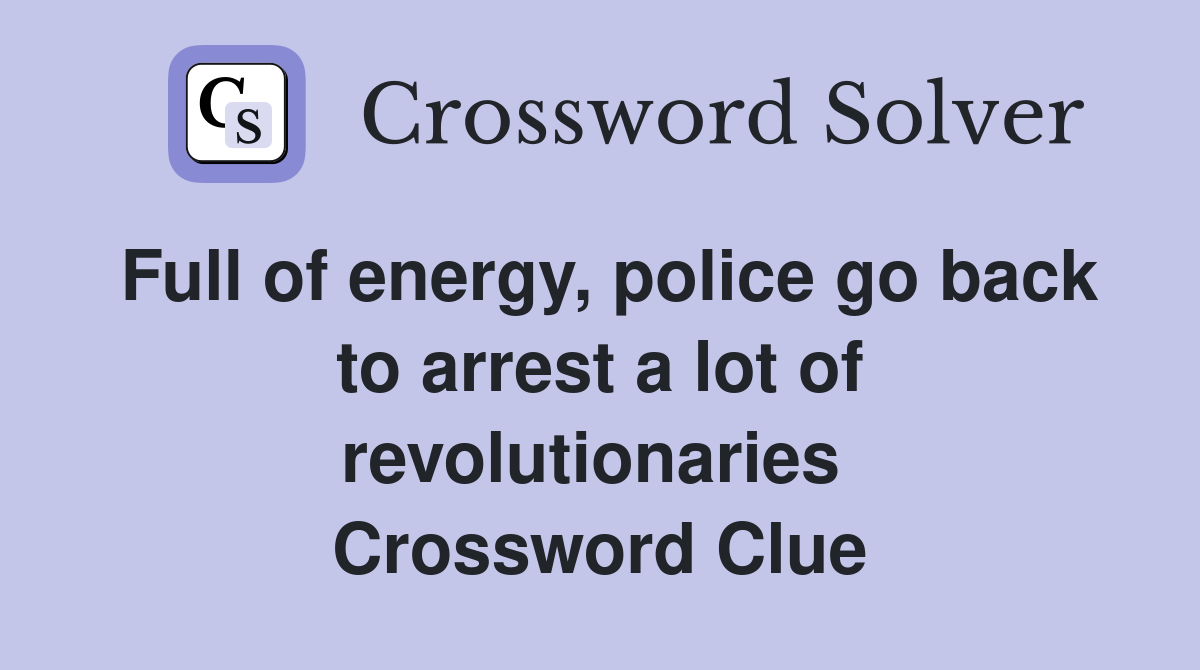 Full of energy, police go back to arrest a lot of revolutionaries  Crossword Clue