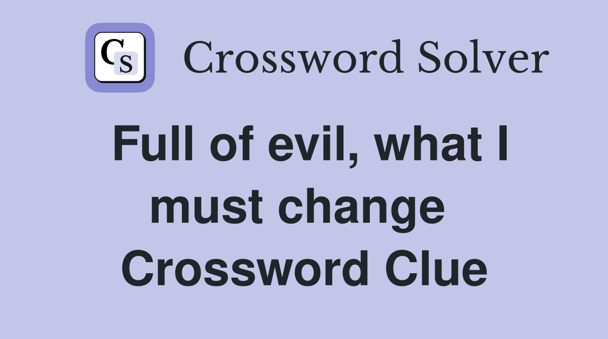 Full of evil, what I must change  Crossword Clue