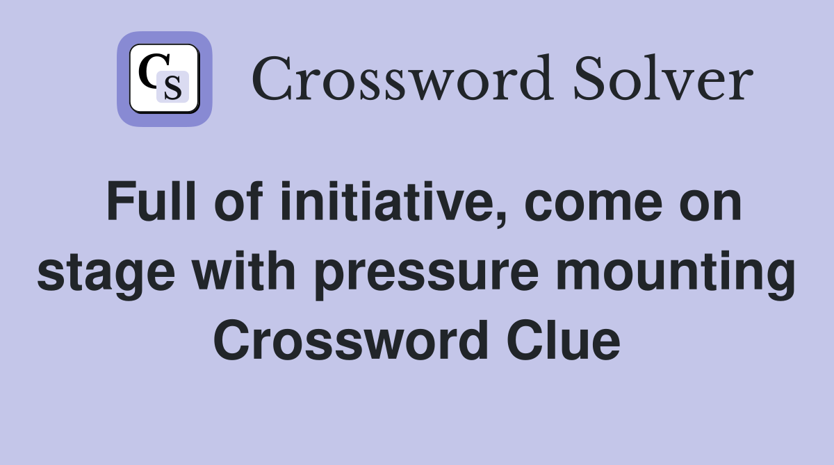 Full of initiative, come on stage with pressure mounting Crossword Clue