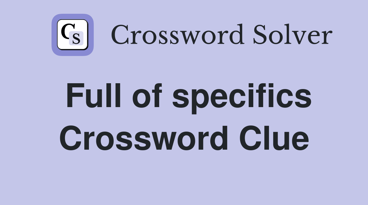 Full of specifics Crossword Clue
