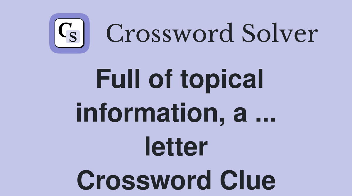 Full of topical information, a ... letter Crossword Clue
