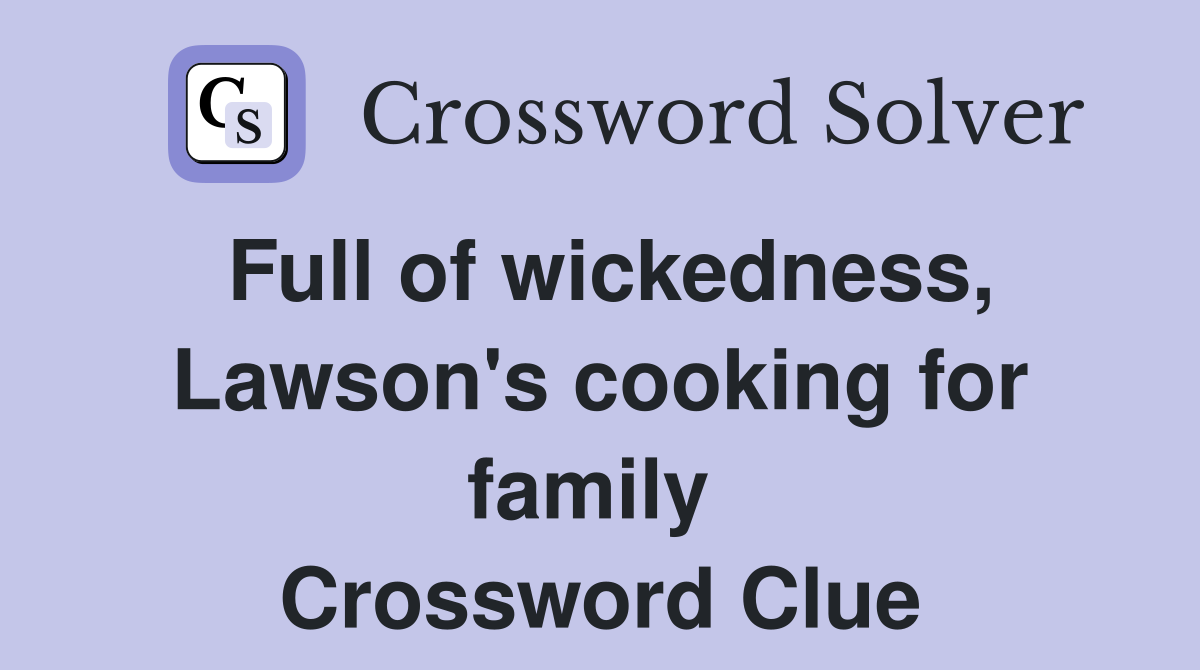 Full of wickedness, Lawson's cooking for family  Crossword Clue