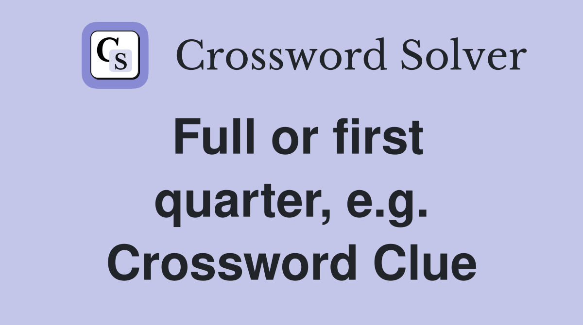 Full or first quarter, e.g. Crossword Clue