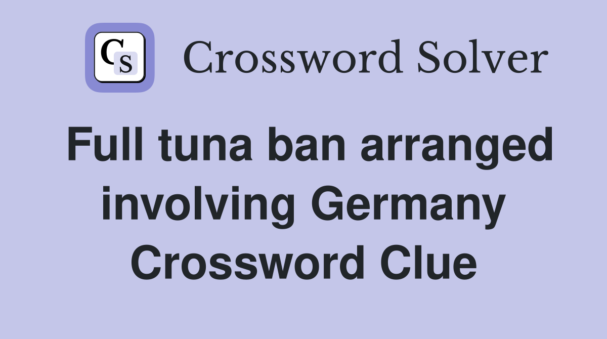 Full tuna ban arranged involving Germany Crossword Clue