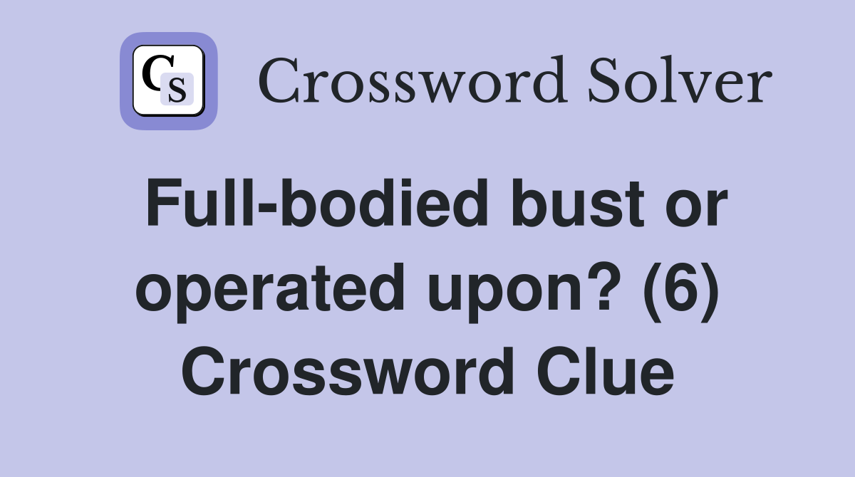 Full-bodied bust or operated upon? (6) Crossword Clue