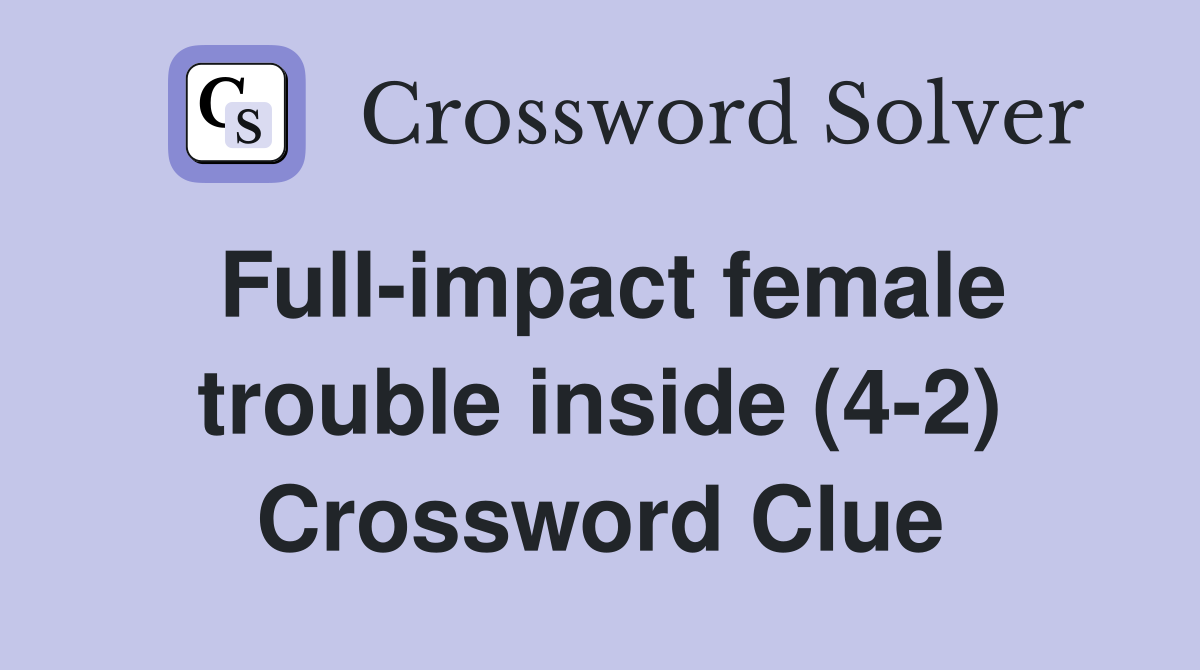 Full-impact female trouble inside (4-2) Crossword Clue