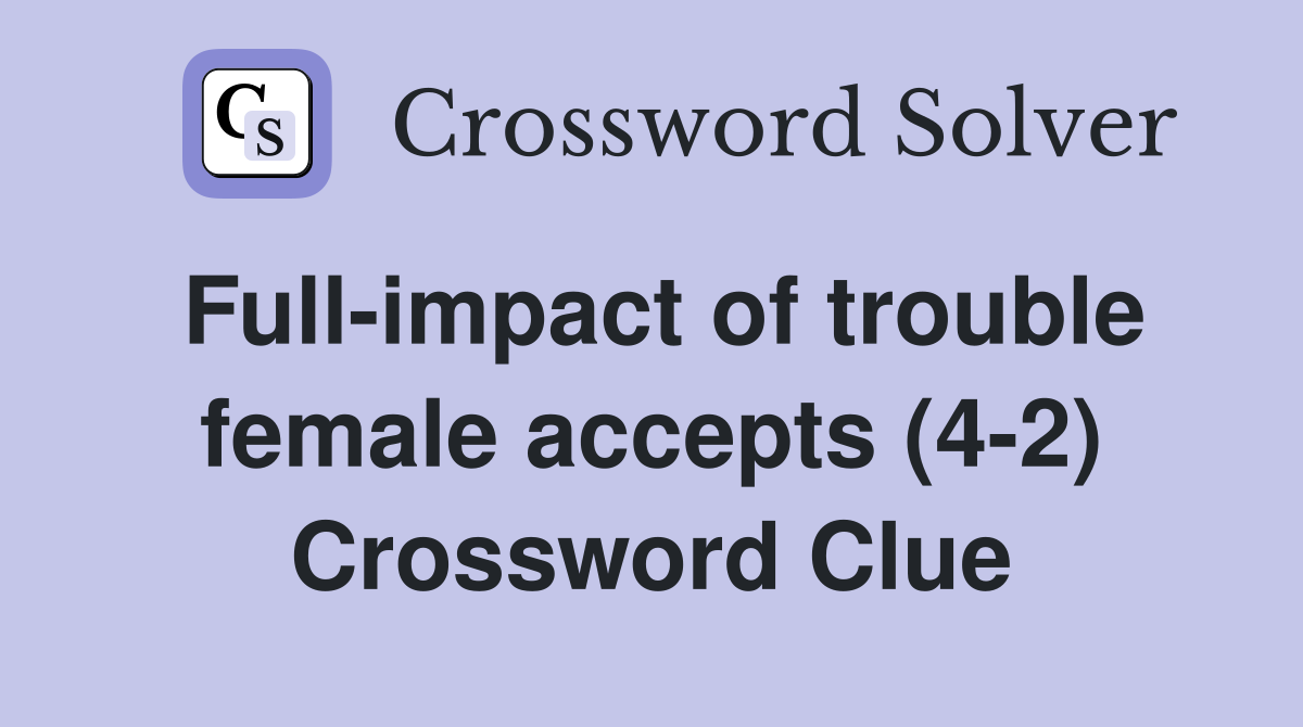 Full-impact of trouble female accepts (4-2) Crossword Clue