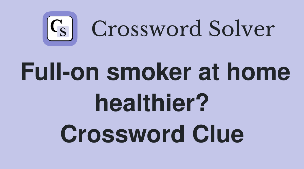 Full-on smoker at home healthier? Crossword Clue