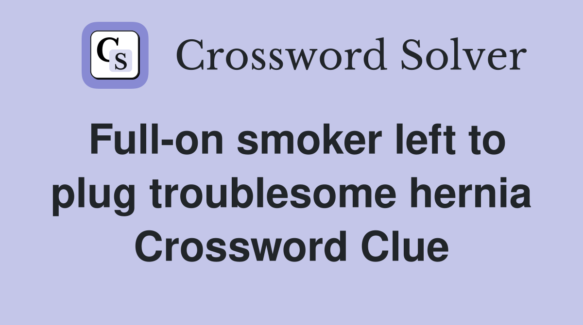 Full-on smoker left to plug troublesome hernia Crossword Clue