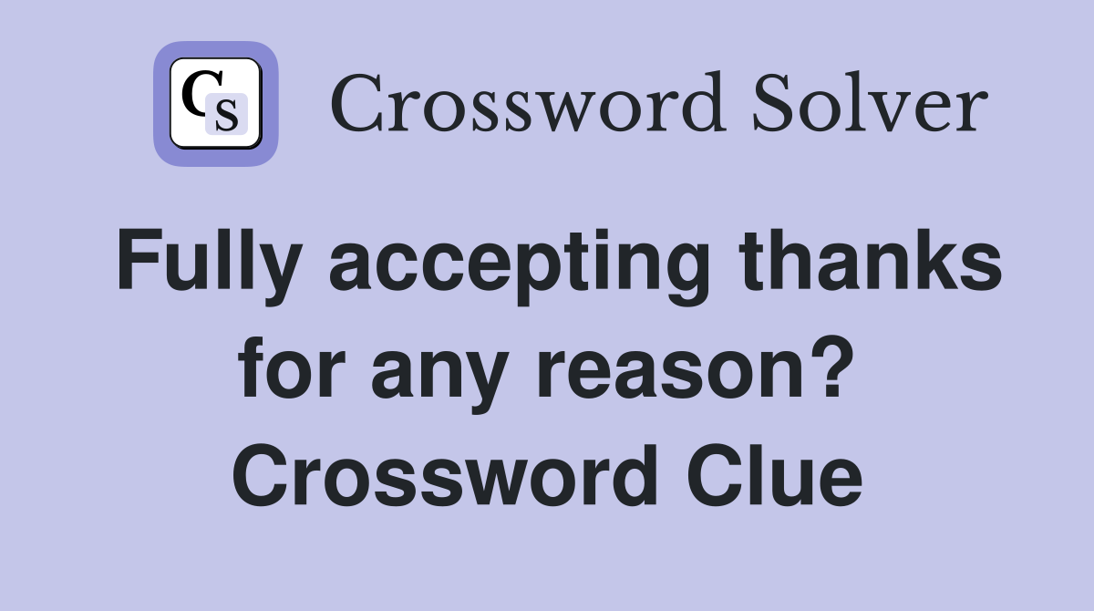 Fully accepting thanks for any reason? Crossword Clue