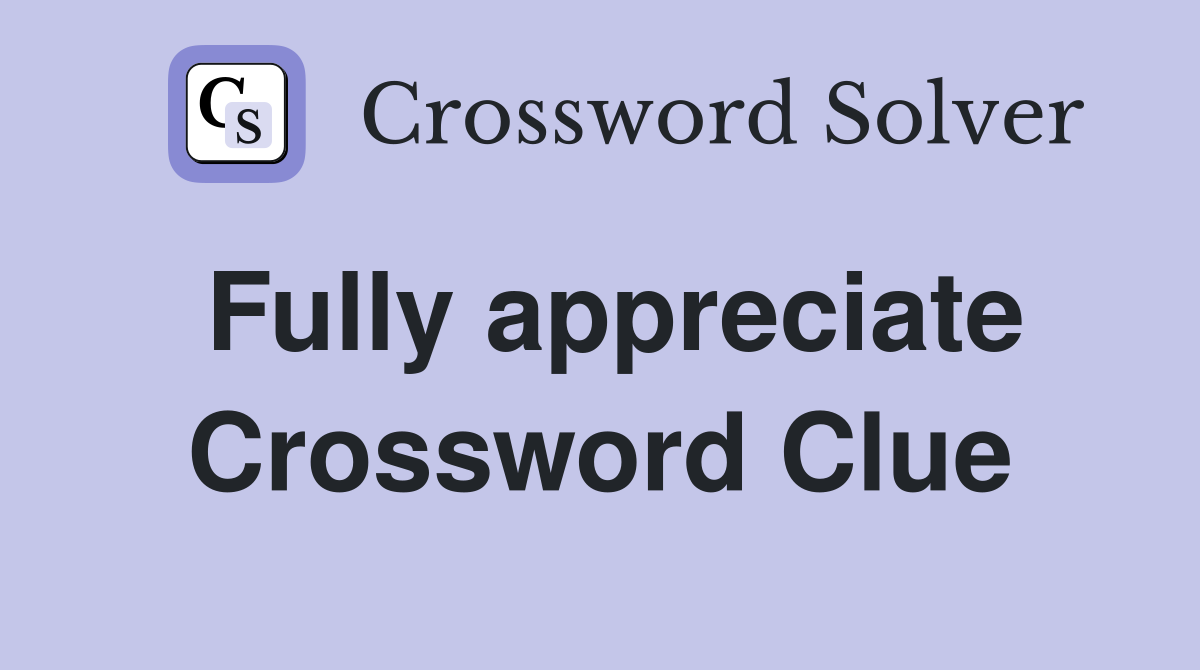 Fully appreciate Crossword Clue