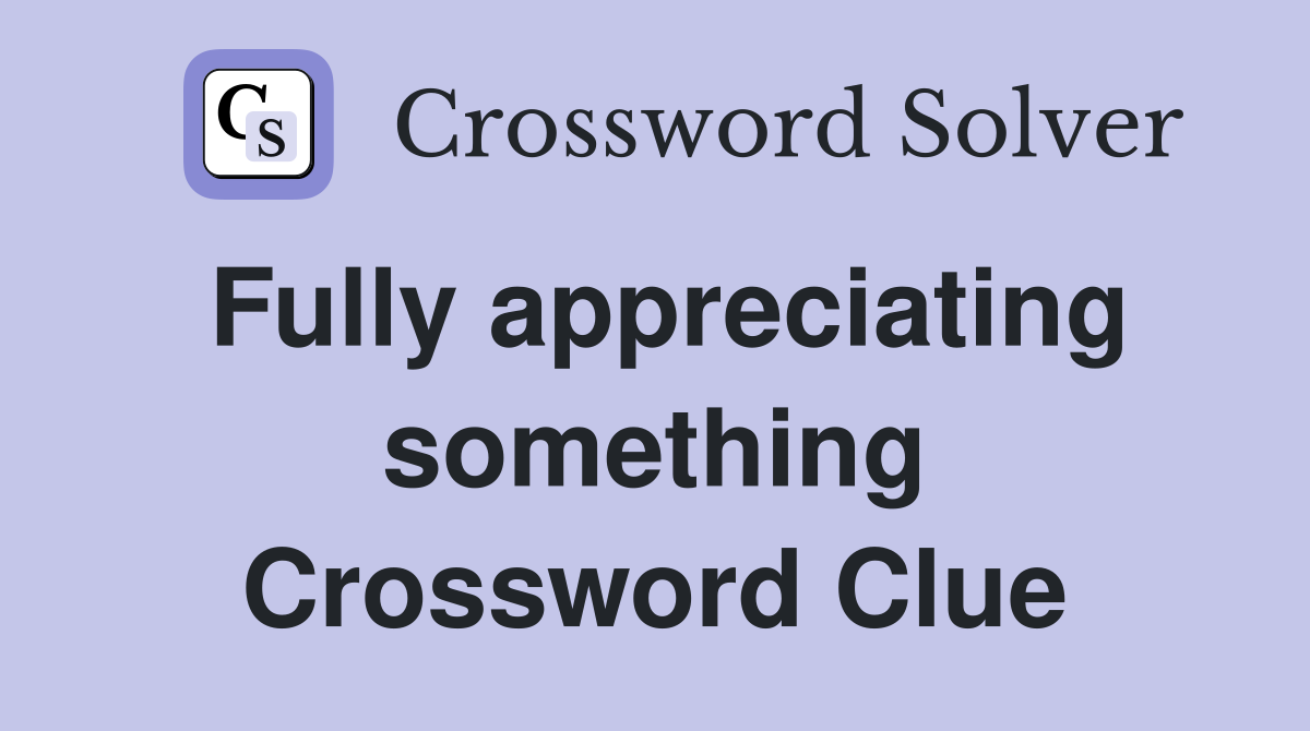 Fully appreciating something Crossword Clue