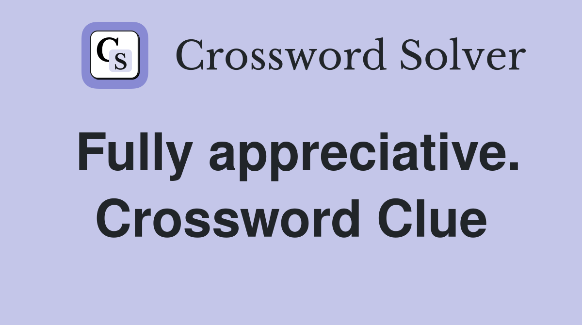 Fully appreciative. Crossword Clue