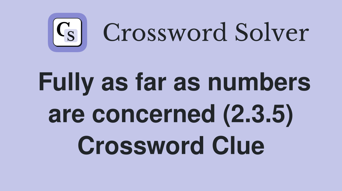 Fully as far as numbers are concerned (2.3.5) Crossword Clue