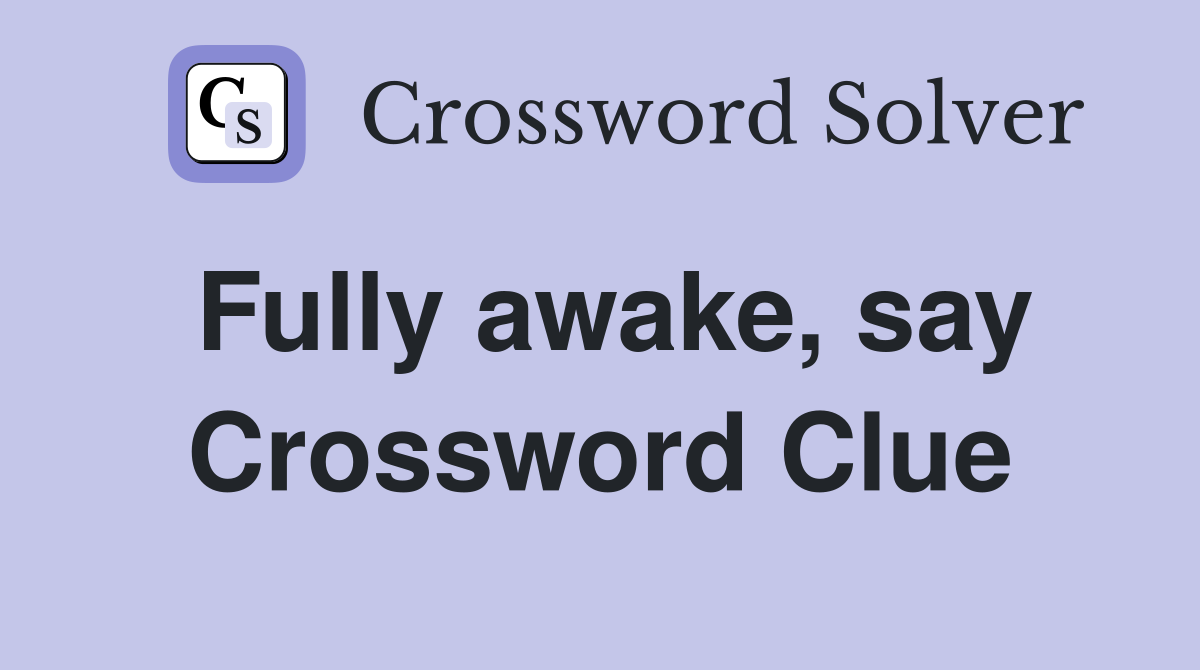 Fully awake, say Crossword Clue