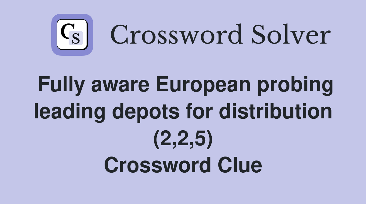 Fully aware European probing leading depots for distribution (2,2,5) Crossword Clue