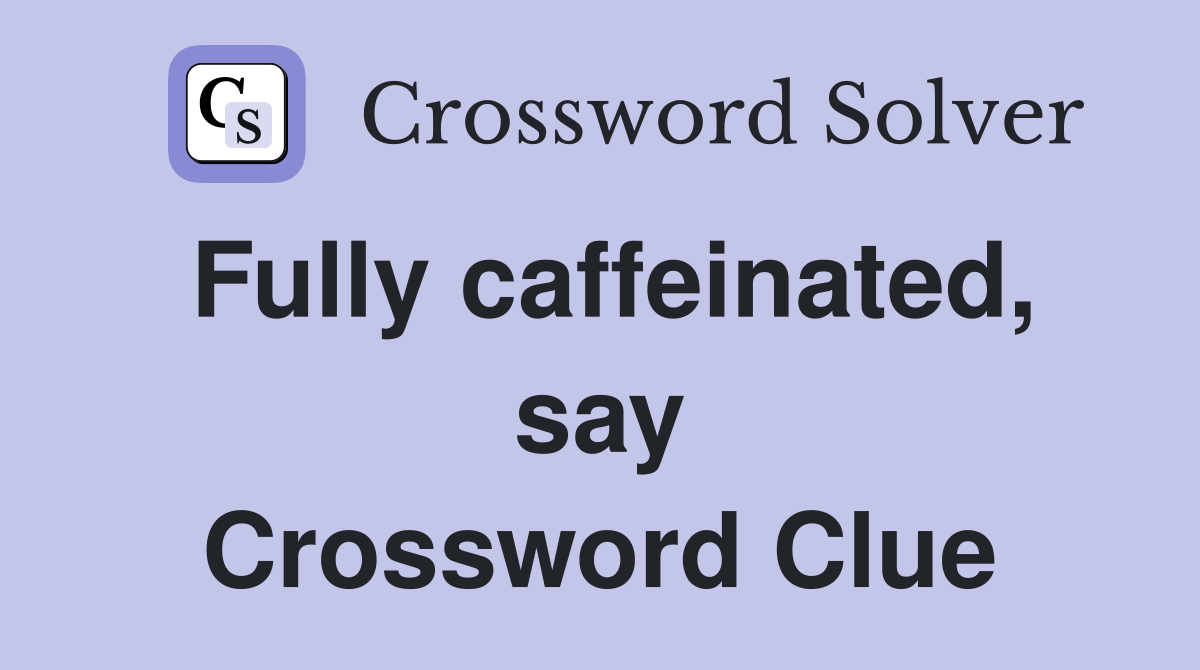 Fully caffeinated, say Crossword Clue