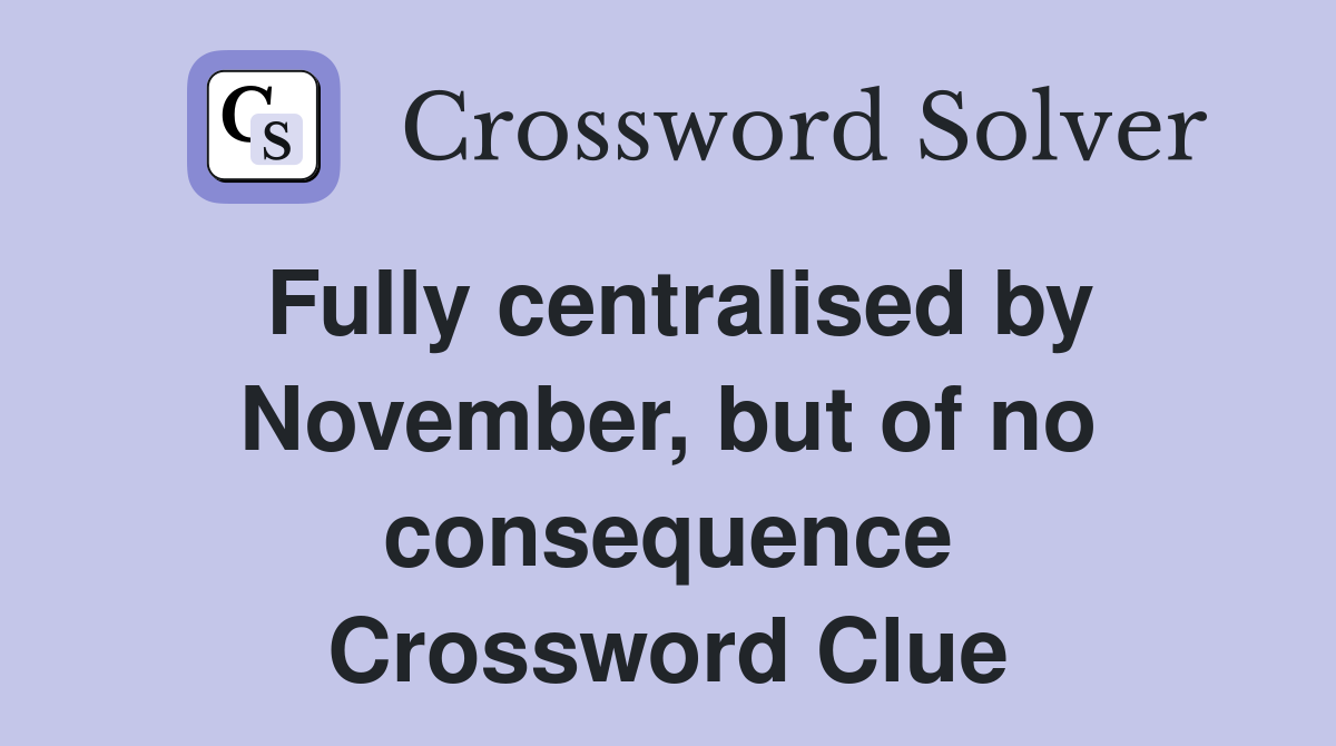 Fully centralised by November, but of no consequence Crossword Clue