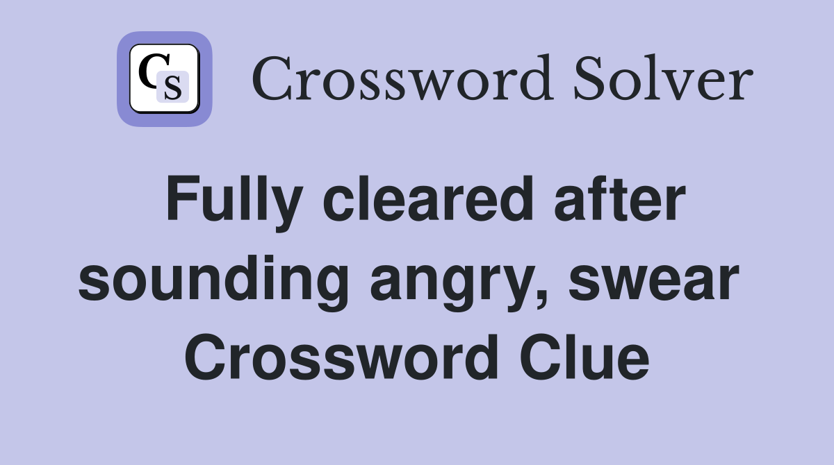 Fully cleared after sounding angry, swear  Crossword Clue