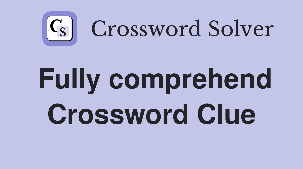 Fully comprehend Crossword Clue