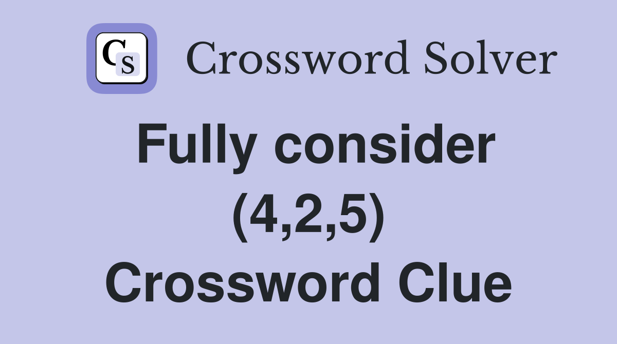 Fully consider (4,2,5) Crossword Clue