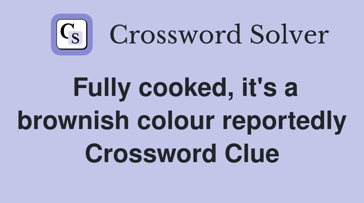 Fully cooked, it's a brownish colour reportedly Crossword Clue