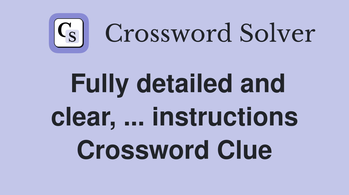 Fully detailed and clear, ... instructions Crossword Clue