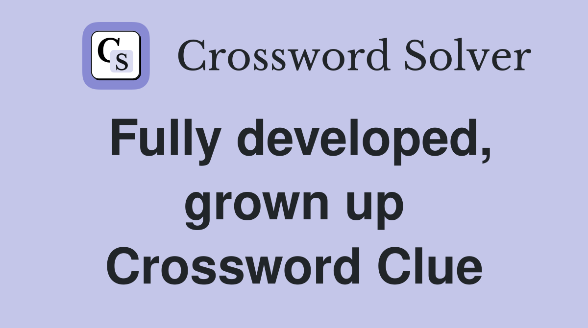 Fully developed, grown up Crossword Clue