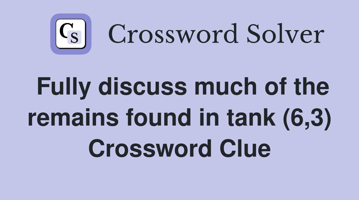 Fully discuss much of the remains found in tank (6,3) Crossword Clue