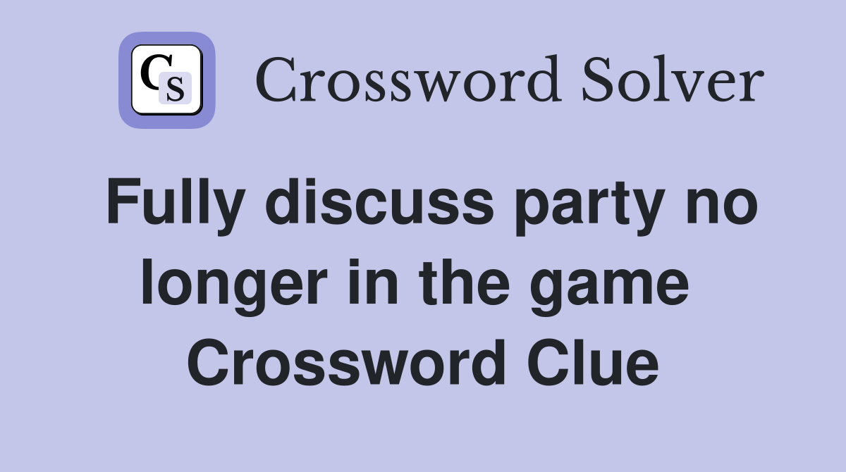 Fully discuss party no longer in the game  Crossword Clue