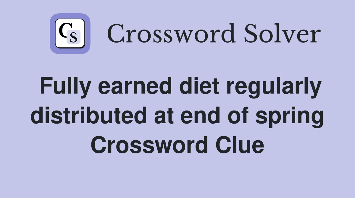 Fully earned diet regularly distributed at end of spring Crossword Clue