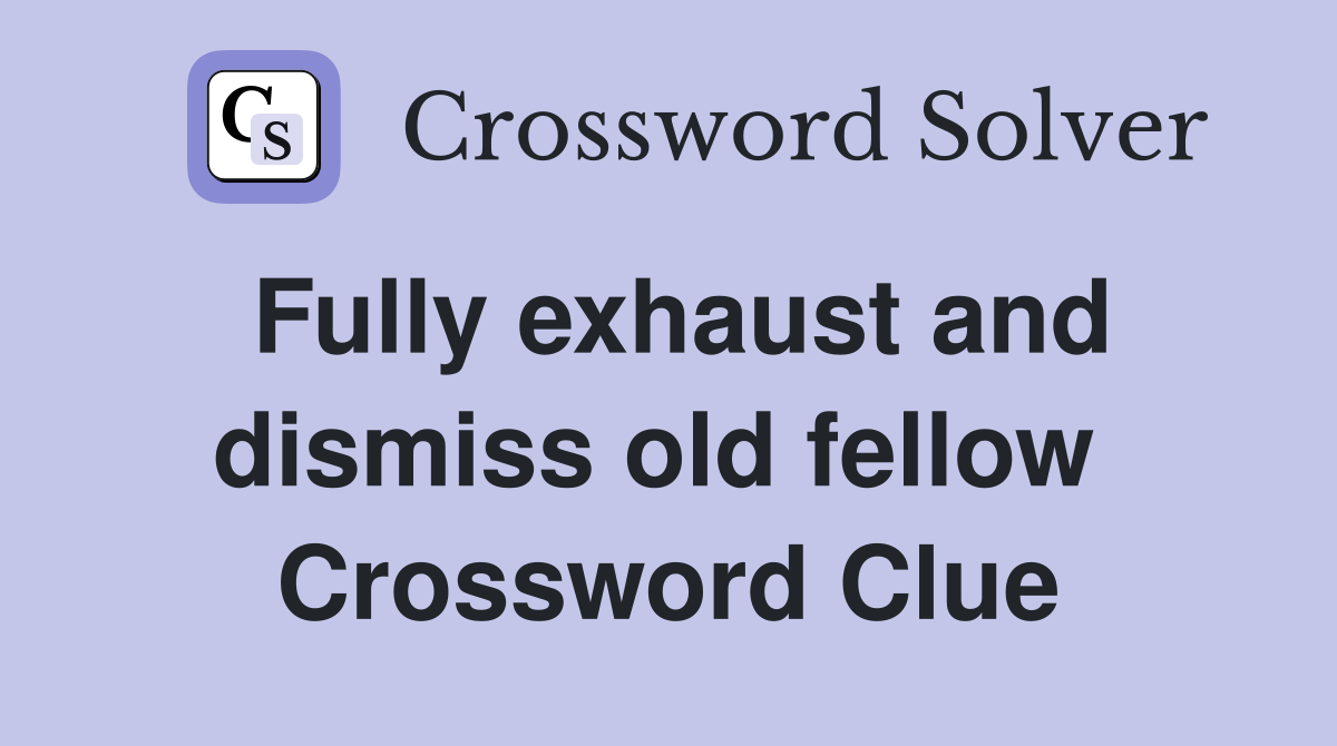 Fully exhaust and dismiss old fellow  Crossword Clue