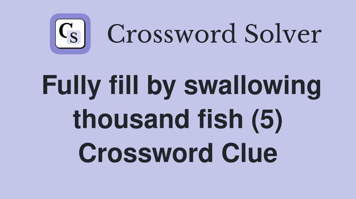 Fully fill by swallowing thousand fish (5) Crossword Clue