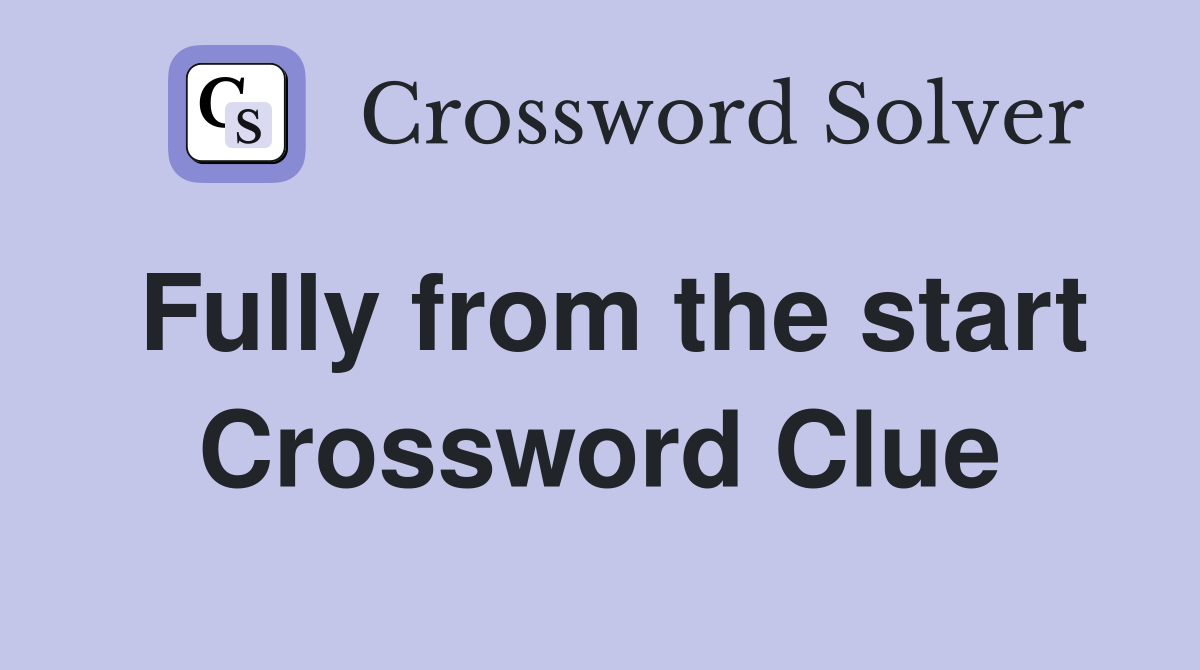 Fully from the start Crossword Clue