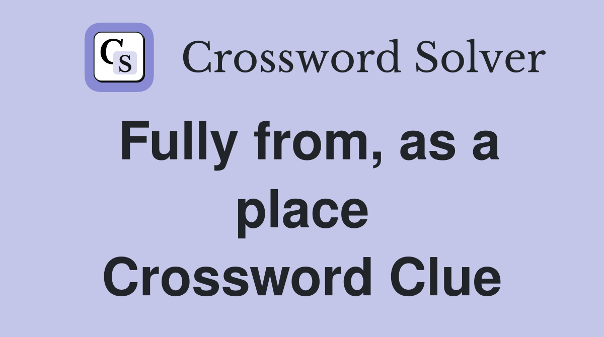 Fully from, as a place Crossword Clue