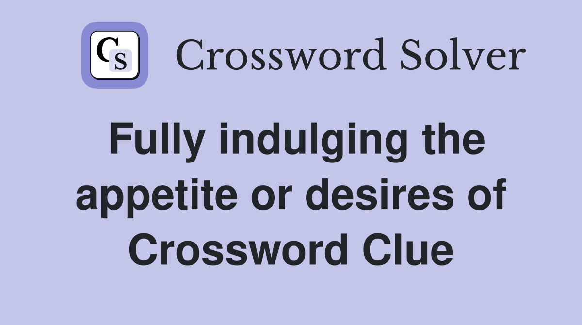 Fully indulging the appetite or desires of Crossword Clue