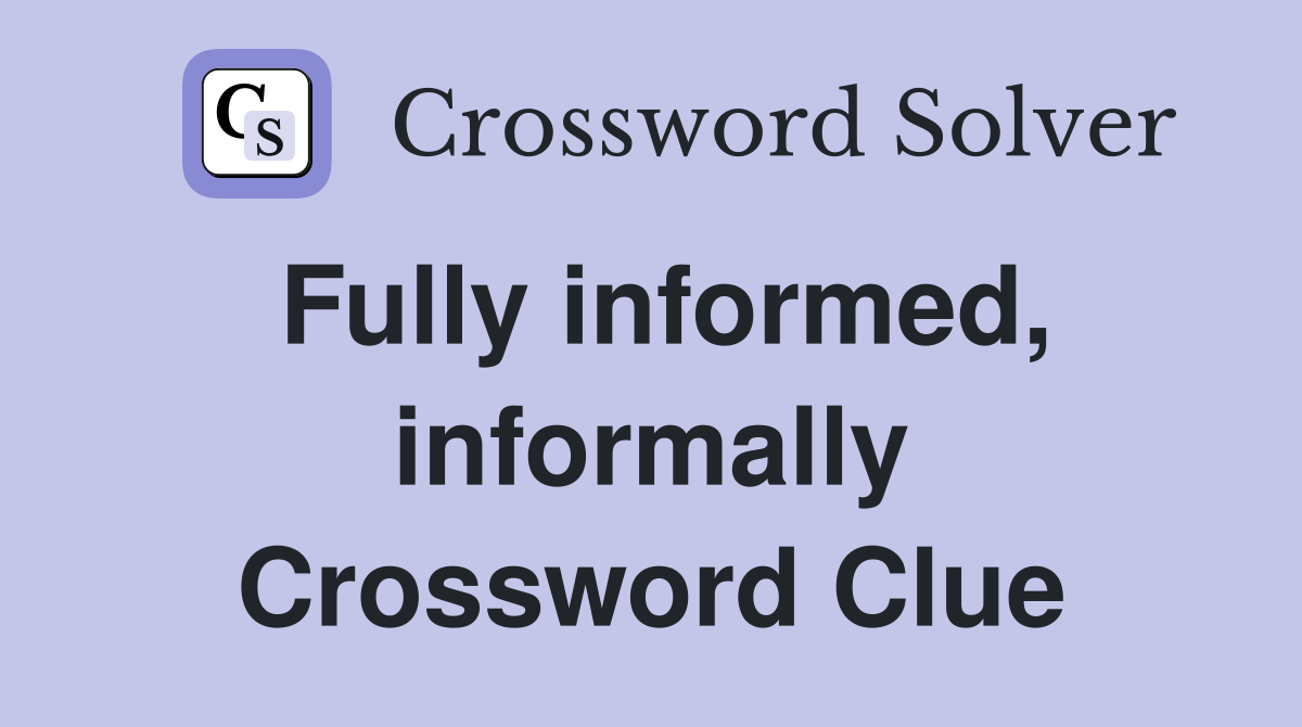 Fully informed, informally Crossword Clue