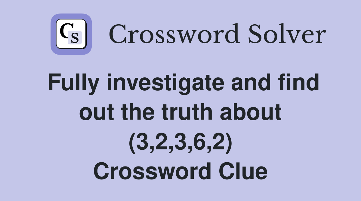 Fully investigate and find out the truth about (3,2,3,6,2) Crossword Clue