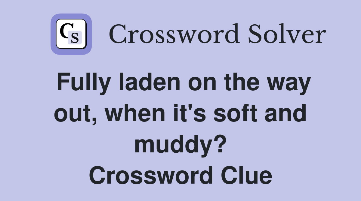 Fully laden on the way out, when it's soft and muddy? Crossword Clue