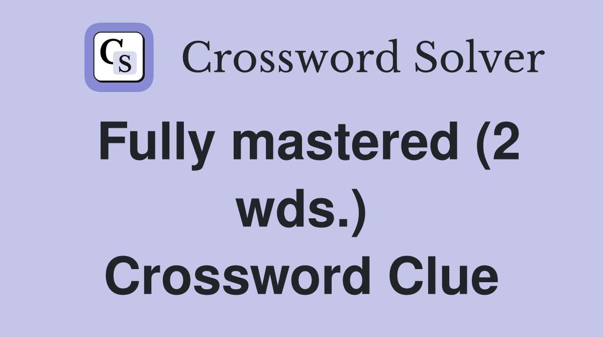 Fully mastered (2 wds.) Crossword Clue
