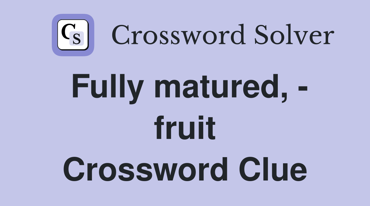 Fully matured, - fruit Crossword Clue