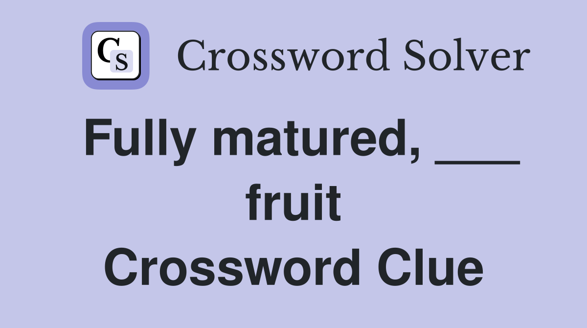 Fully matured, ___ fruit Crossword Clue