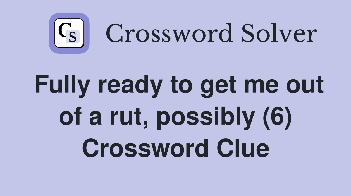 Fully ready to get me out of a rut, possibly (6) Crossword Clue