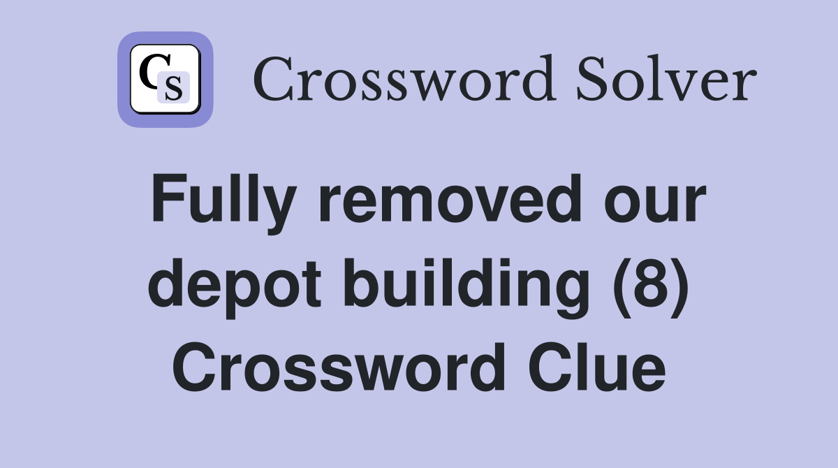 Fully removed our depot building (8) Crossword Clue