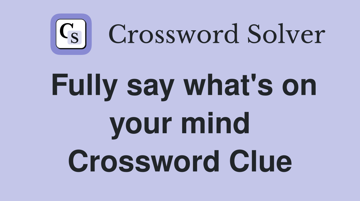 Fully say what's on your mind Crossword Clue