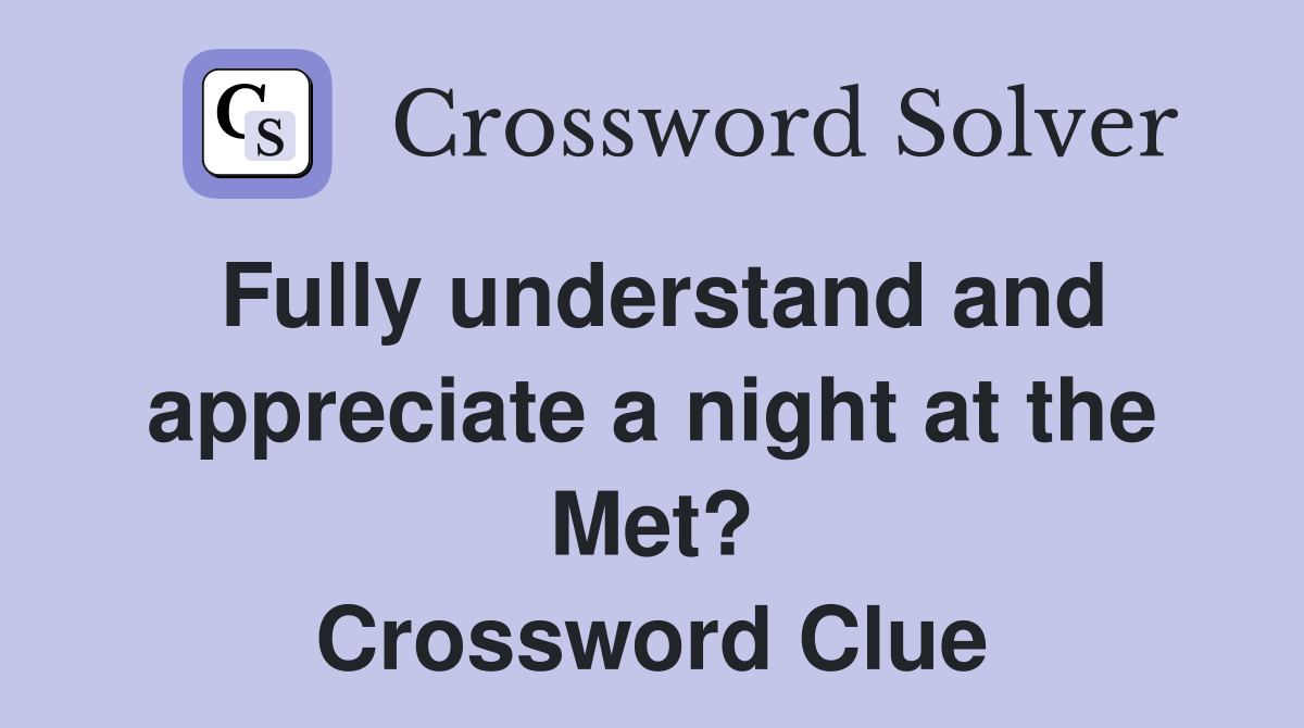 Fully understand and appreciate a night at the Met? Crossword Clue