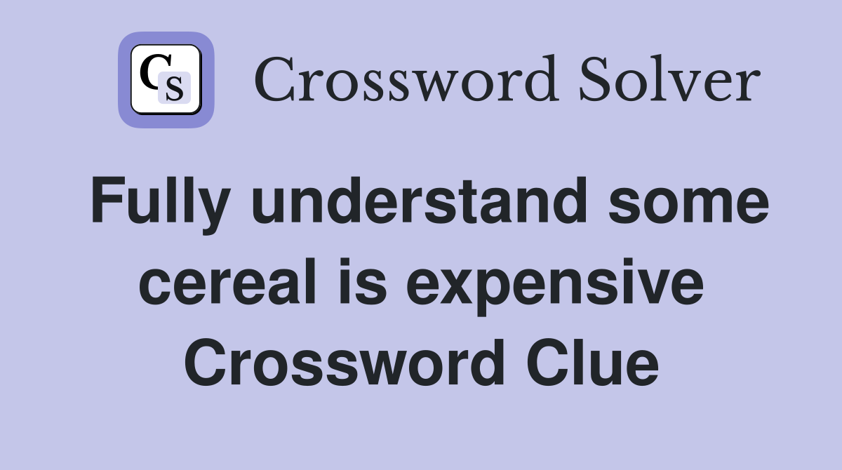 Fully understand some cereal is expensive Crossword Clue